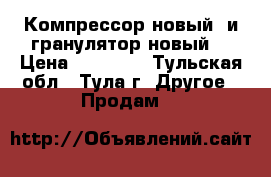 Компрессор новый  и гранулятор новый  › Цена ­ 45 000 - Тульская обл., Тула г. Другое » Продам   